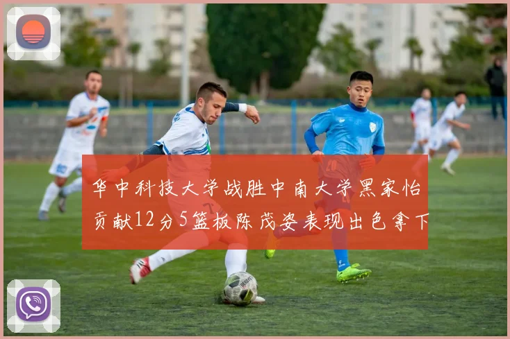 华中科技大学战胜中南大学黑家怡贡献12分5篮板陈茂姿表现出色拿下19分7篮板