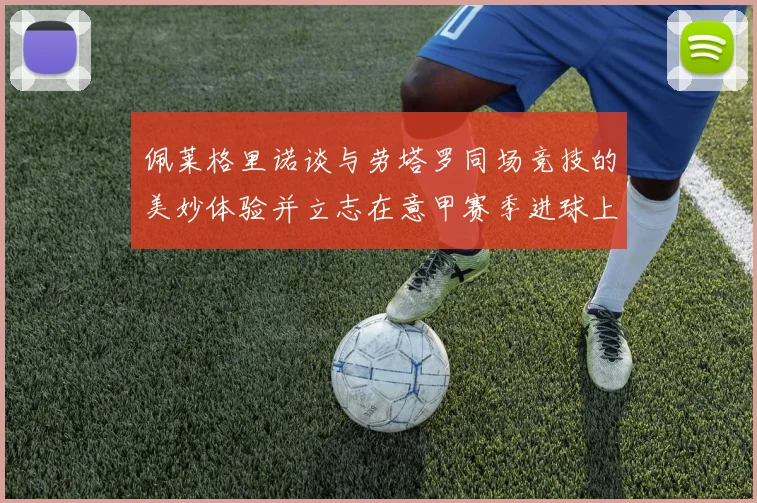 佩莱格里诺谈与劳塔罗同场竞技的美妙体验并立志在意甲赛季进球上双