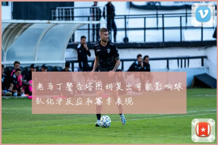 老马丁警告塔图姆复出可能影响球队化学反应和赛季表现