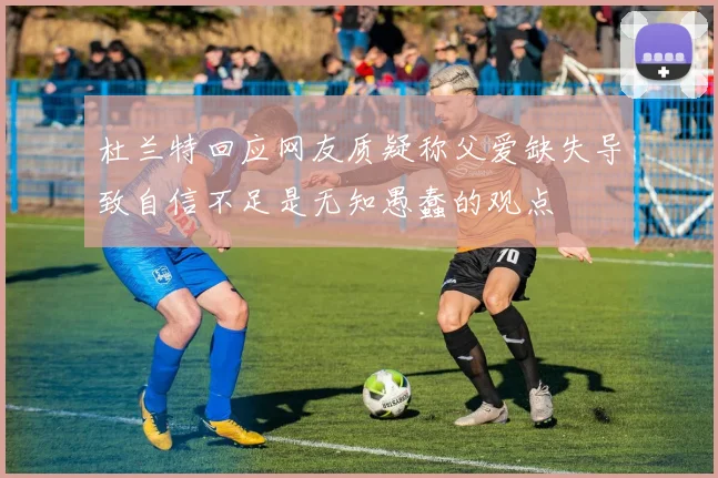 杜兰特回应网友质疑称父爱缺失导致自信不足是无知愚蠢的观点