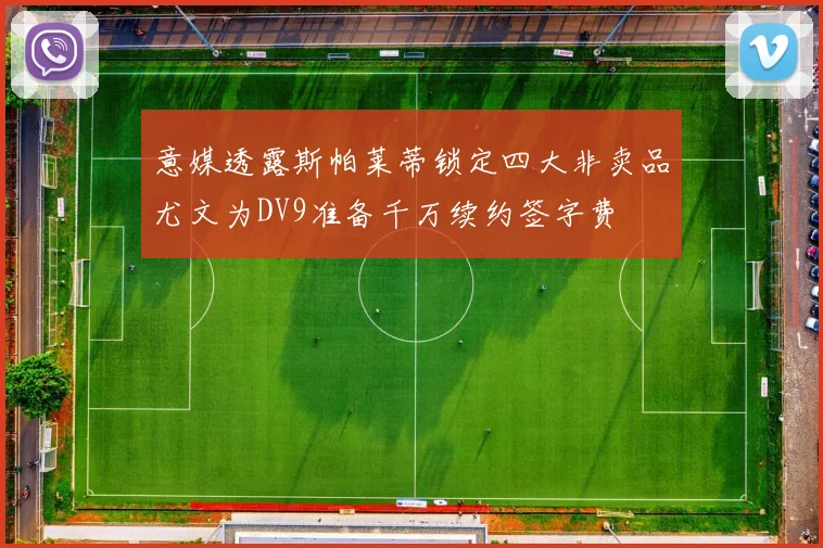 意媒透露斯帕莱蒂锁定四大非卖品尤文为DV9准备千万续约签字费