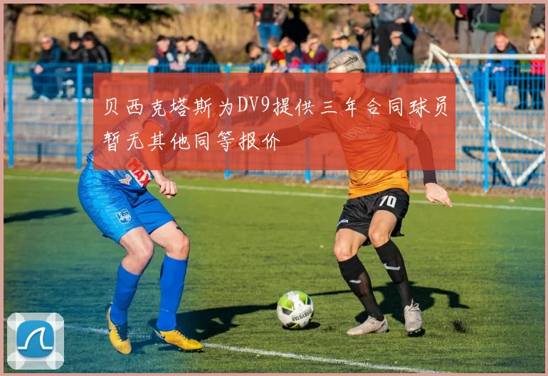 贝西克塔斯为DV9提供三年合同球员暂无其他同等报价