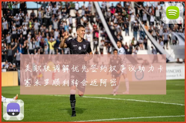 美职联调解优先签约权争议助力卡塞米罗顺利转会迈阿密