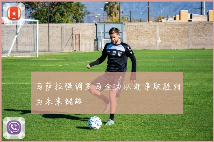 马萨拉强调罗马全力以赴争取胜利为未来铺路