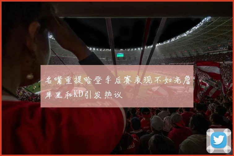 名嘴重提哈登季后赛表现不如老詹库里和KD引发热议