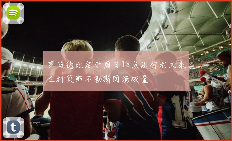 罗马德比定于周日18点进行尤文米兰科莫那不勒斯同场较量
