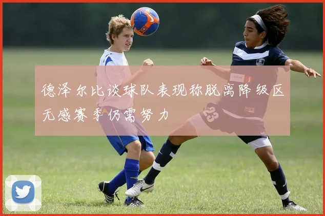 德泽尔比谈球队表现称脱离降级区无感赛季仍需努力