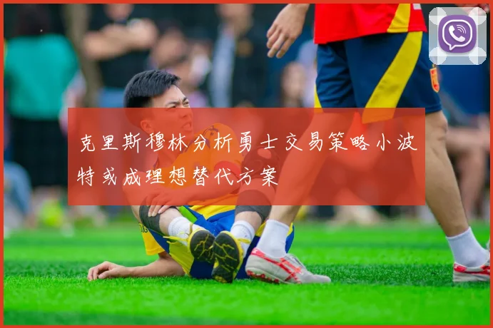 克里斯穆林分析勇士交易策略小波特或成理想替代方案