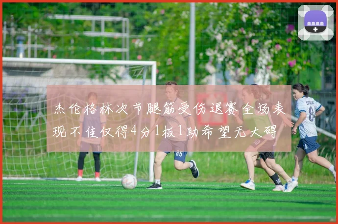 杰伦格林次节腿筋受伤退赛全场表现不佳仅得4分1板1助希望无大碍