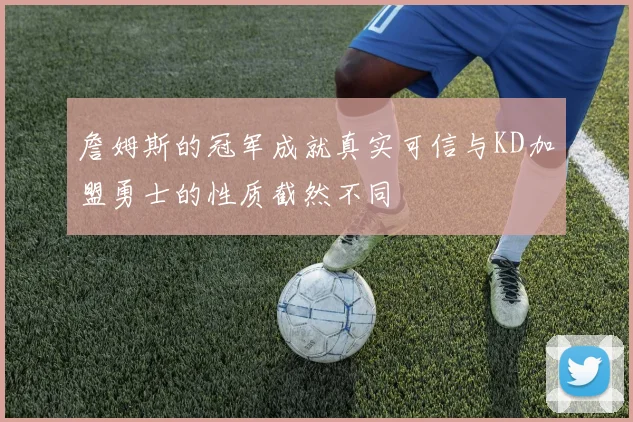 詹姆斯的冠军成就真实可信与KD加盟勇士的性质截然不同