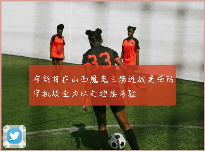 布朗将在山西魔鬼主场迎战更强防守挑战全力以赴迎接考验