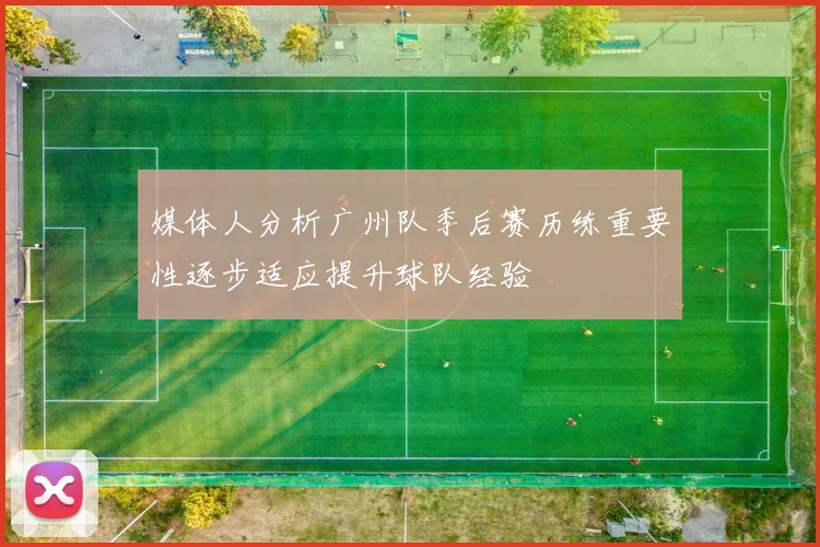 媒体人分析广州队季后赛历练重要性逐步适应提升球队经验