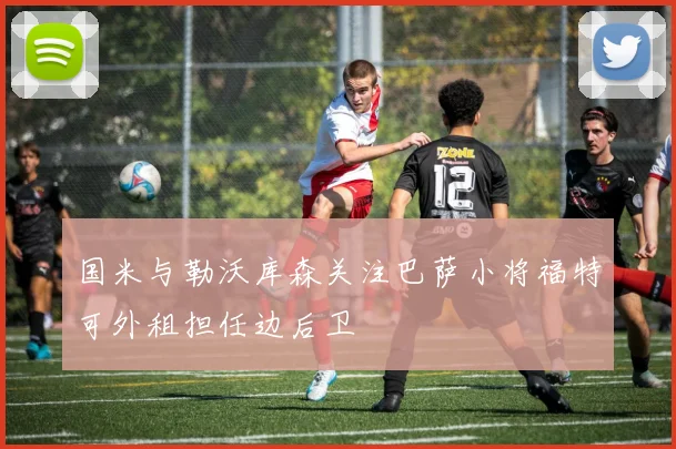 国米与勒沃库森关注巴萨小将福特可外租担任边后卫