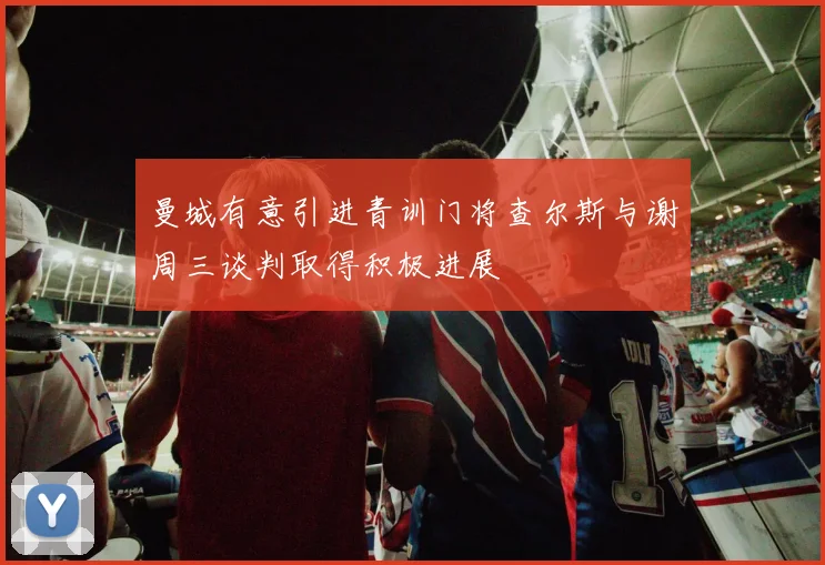 曼城有意引进青训门将查尔斯与谢周三谈判取得积极进展