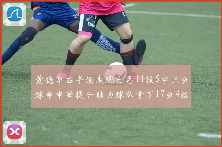 爱德华兹半场表现出色11投5中三分球命中率提升助力球队拿下17分4板1助
