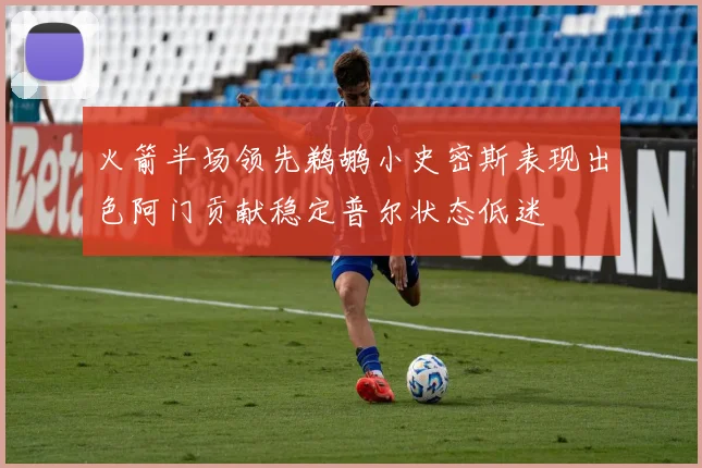 火箭半场领先鹈鹕小史密斯表现出色阿门贡献稳定普尔状态低迷