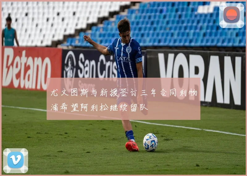 尤文图斯与新援签订三年合同利物浦希望阿利松继续留队