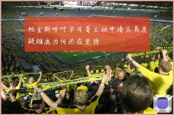 帕金斯呼吁字母哥主动申请交易质疑雄鹿为何还在坚持