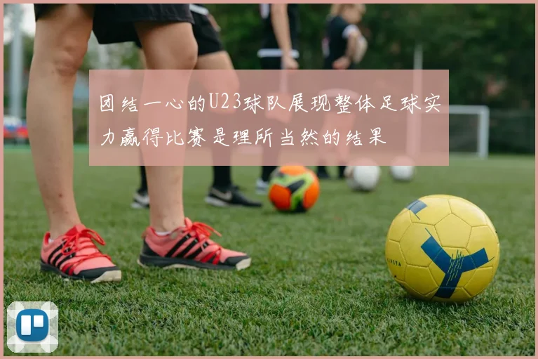 团结一心的U23球队展现整体足球实力赢得比赛是理所当然的结果
