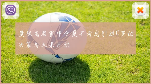 曼联高层重申今夏不考虑引进C罗的决策与未来计划