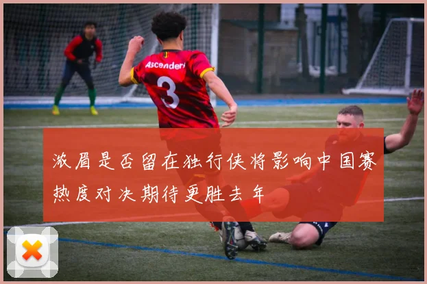 浓眉是否留在独行侠将影响中国赛热度对决期待更胜去年