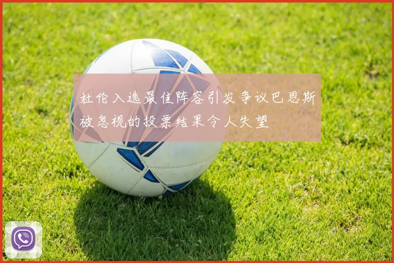 杜伦入选最佳阵容引发争议巴恩斯被忽视的投票结果令人失望