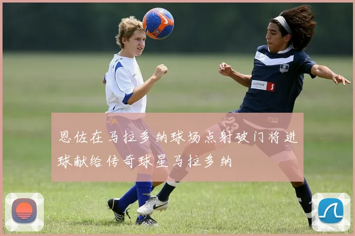 恩佐在马拉多纳球场点射破门将进球献给传奇球星马拉多纳