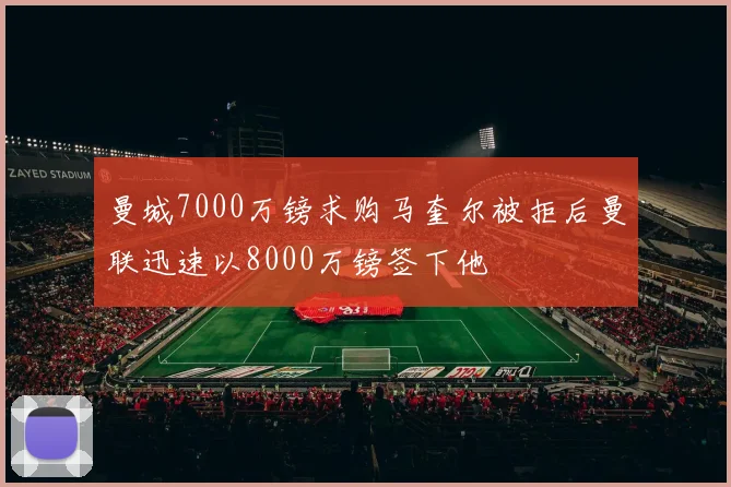 曼城7000万镑求购马奎尔被拒后曼联迅速以8000万镑签下他