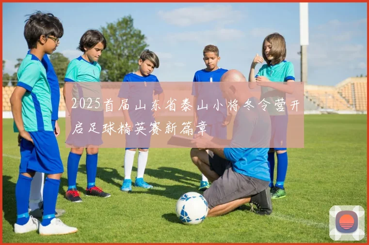 2025首届山东省泰山小将冬令营开启足球精英赛新篇章