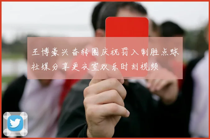 王博豪兴奋转圈庆祝罚入制胜点球社媒分享更衣室欢乐时刻视频