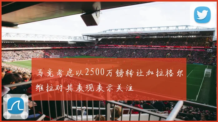 马竞考虑以2500万镑转让加拉格尔维拉对其表现表示关注