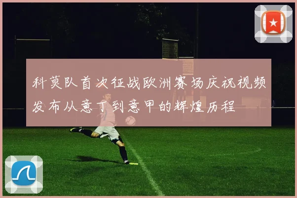 科莫队首次征战欧洲赛场庆祝视频发布从意丁到意甲的辉煌历程