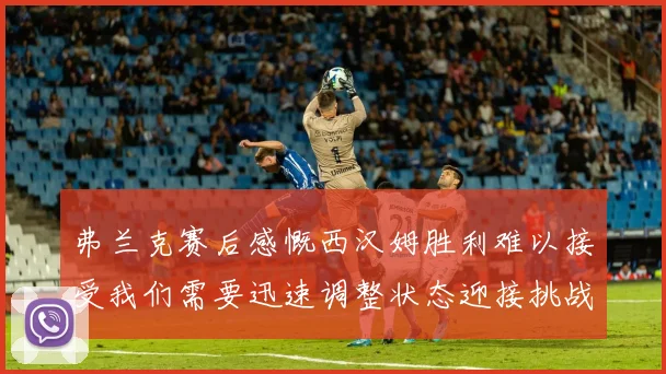 弗兰克赛后感慨西汉姆胜利难以接受我们需要迅速调整状态迎接挑战