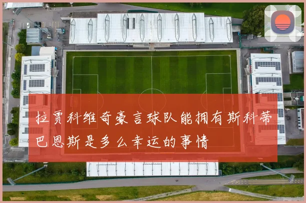拉贾科维奇豪言球队能拥有斯科蒂巴恩斯是多么幸运的事情