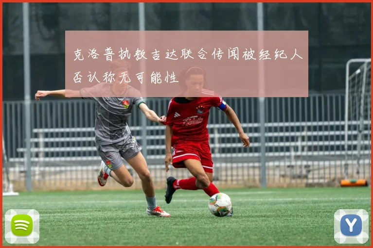 克洛普执教吉达联合传闻被经纪人否认称无可能性
