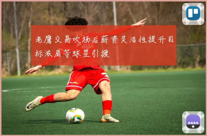 老鹰交易吹杨后薪资灵活性提升目标浓眉等球星引援